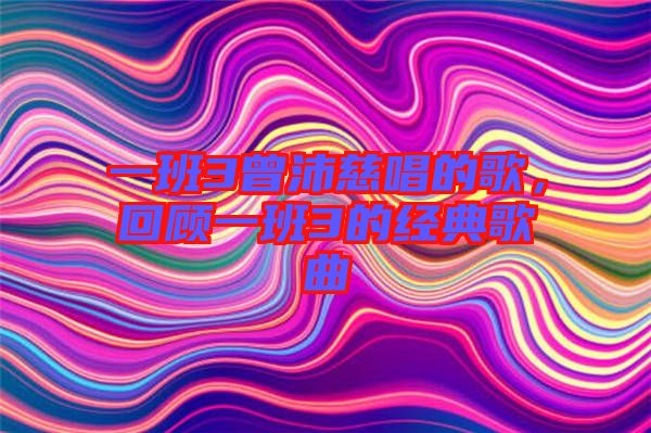 一班3曾沛慈唱的歌,回顧一班3的經典歌曲
