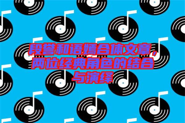 段譽和語嫣合體文章,兩位經典角色的結合與演繹