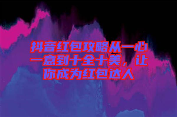 抖音紅包攻略從一心一意到十全十美,讓你成為紅包達(dá)人