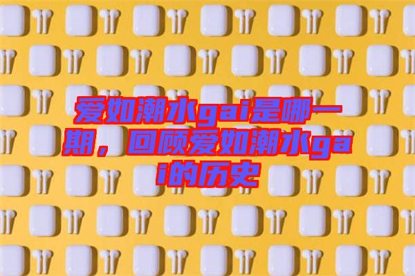 愛如潮水gai是哪一期,回顧愛如潮水gai的歷史