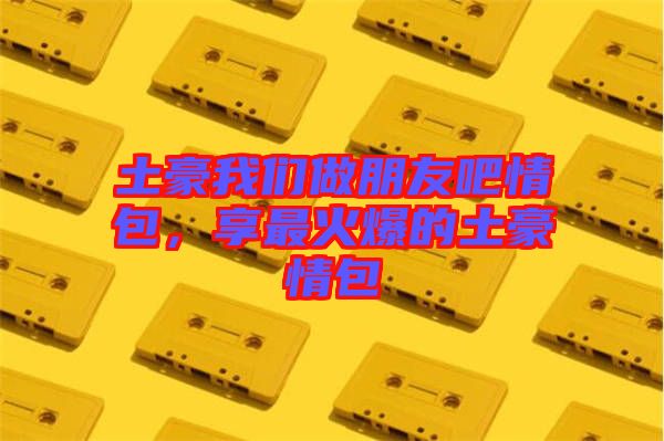 土豪我們做朋友吧情包,享最火爆的土豪情包