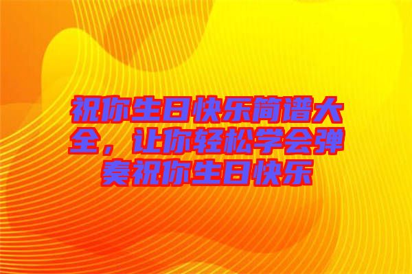 祝你生日快樂簡譜大全,讓你輕松學(xué)會彈奏祝你生日快樂