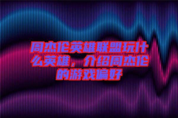 周杰倫英雄聯(lián)盟玩什么英雄，介紹周杰倫的游戲偏好