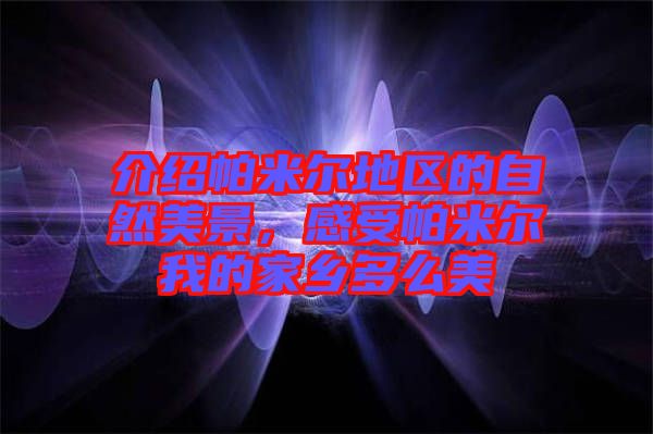 介紹帕米爾地區(qū)的自然美景,感受帕米爾我的家鄉(xiāng)多么美