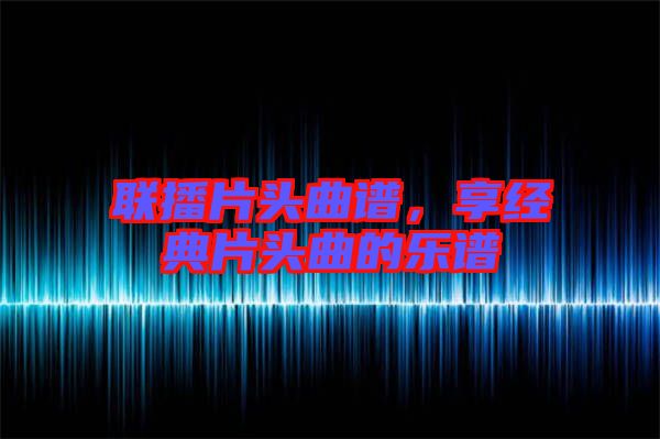 聯播片頭曲譜,享經典片頭曲的樂譜