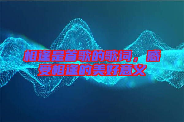 相逢是首歌的歌詞,感受相逢的美好意義