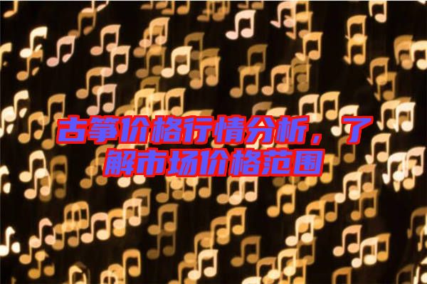 古箏價格行情分析,了解市場價格范圍