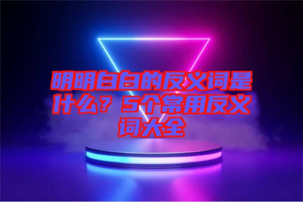 明明白白的反義詞是什么?5個常用反義詞大全