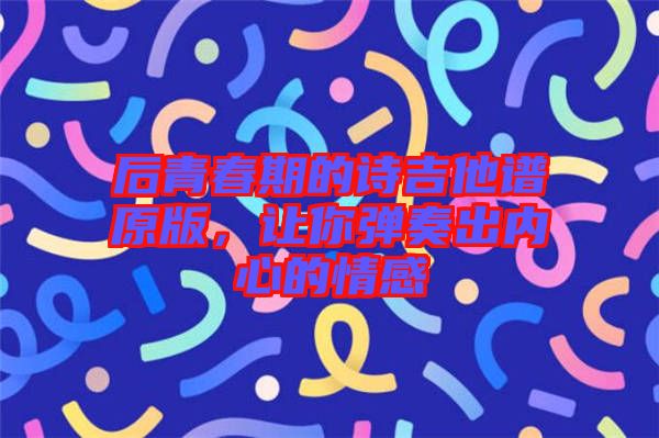 后青春期的詩吉他譜原版,讓你彈奏出內心的情感