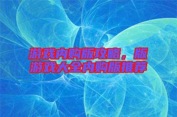 游戲內購版攻略,版游戲大全內購版推薦