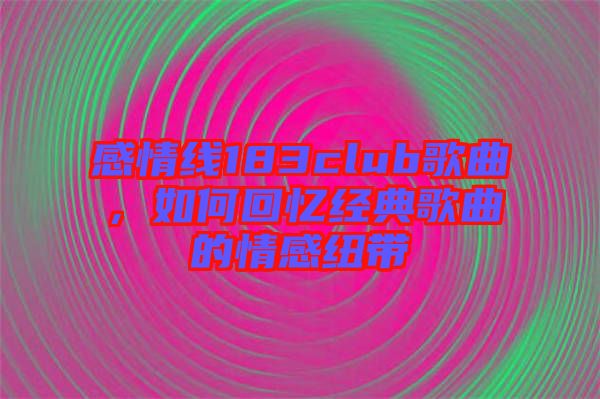 感情線183club歌曲，如何回憶經(jīng)典歌曲的情感紐帶