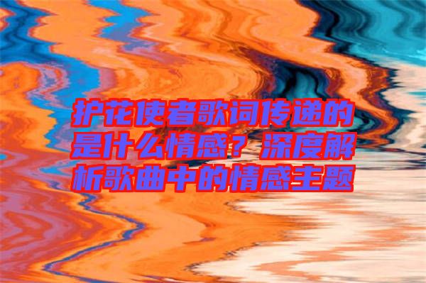 護花使者歌詞傳遞的是什么情感？深度解析歌曲中的情感主題