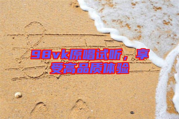 98vk原唱試聽,享受高品質(zhì)體驗