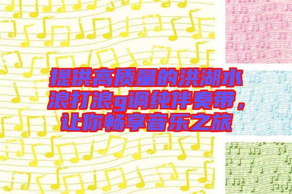 提供高質量的洪湖水浪打浪g調純伴奏帶，讓你暢享音樂之旅