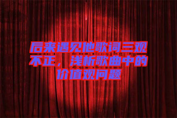 后來遇見他歌詞三觀不正,淺析歌曲中的價值觀問題