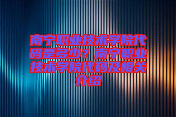 南寧職業技術學院代碼是多少?南寧職業技術學院代碼及相關介紹