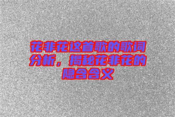 花非花這首歌的歌詞分析,揭秘花非花的隱含含義