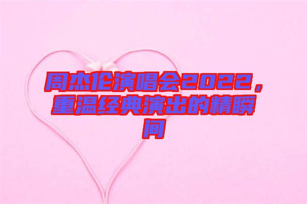 周杰倫演唱會(huì)2022,重溫經(jīng)典演出的精瞬間