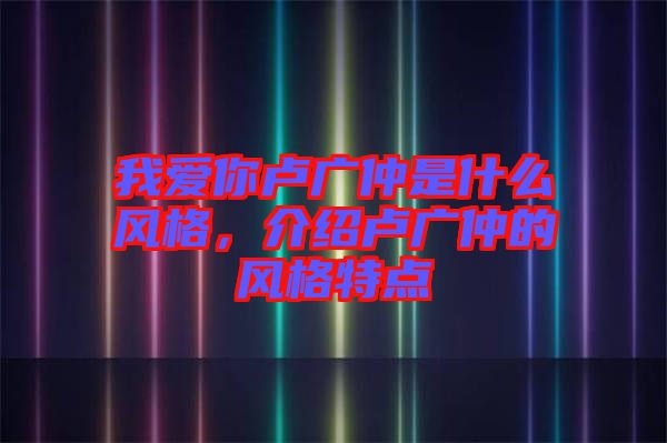 我愛你盧廣仲是什么風格，介紹盧廣仲的風格特點