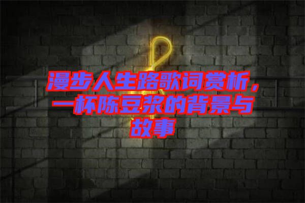 漫步人生路歌詞賞析,一杯陳豆?jié){的背景與故事
