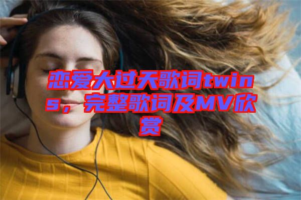 戀愛大過天歌詞twins,完整歌詞及MV欣賞