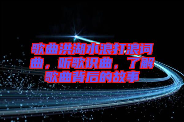 歌曲洪湖水浪打浪詞曲,聽歌識曲,了解歌曲背后的故事