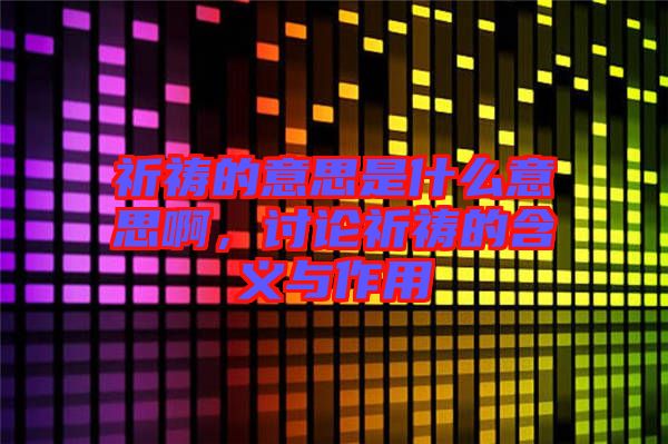 祈禱的意思是什么意思啊，討論祈禱的含義與作用