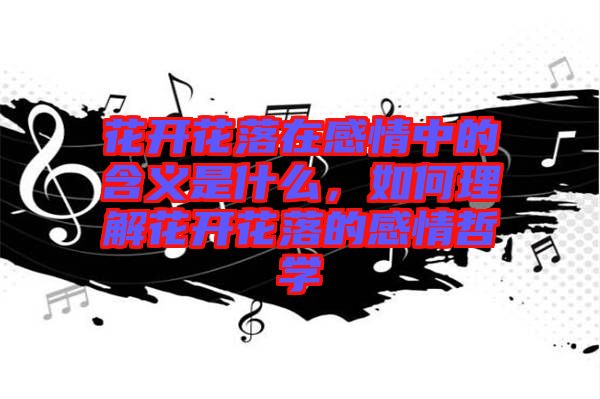 花開花落在感情中的含義是什么,如何理解花開花落的感情哲學