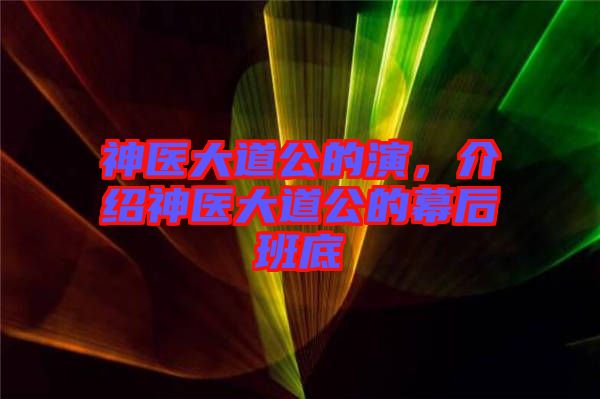神醫大道公的演,介紹神醫大道公的幕后班底
