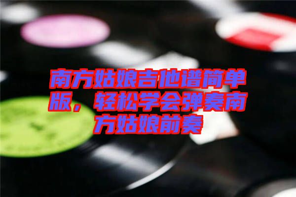 南方姑娘吉他譜簡單版,輕松學會彈奏南方姑娘前奏