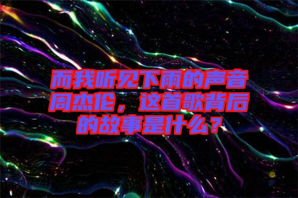 而我聽見下雨的聲音周杰倫,這首歌背后的故事是什么?