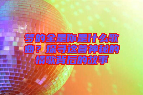 夢的全是你是什么歌曲?探尋這首神秘的情歌背后的故事