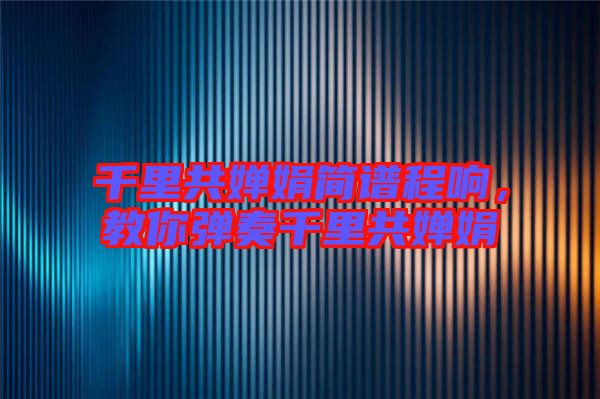 千里共嬋娟簡譜程響,教你彈奏千里共嬋娟