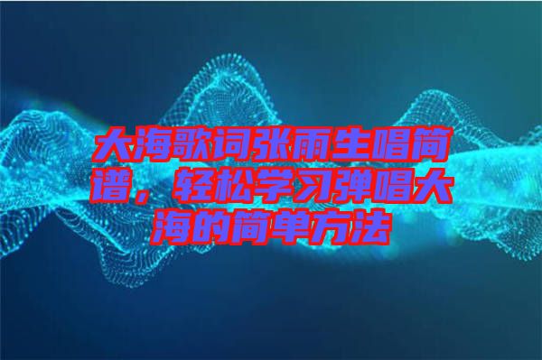 大海歌詞張雨生唱簡譜,輕松學(xué)習(xí)彈唱大海的簡單方法