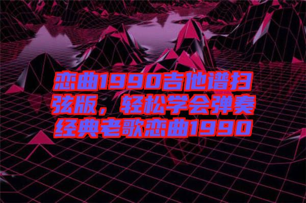 戀曲1990吉他譜掃弦版,輕松學(xué)會(huì)彈奏經(jīng)典老歌戀曲1990