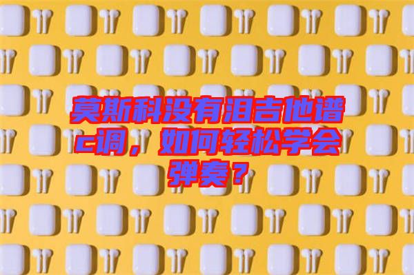 莫斯科沒有淚吉他譜c調(diào),如何輕松學會彈奏?