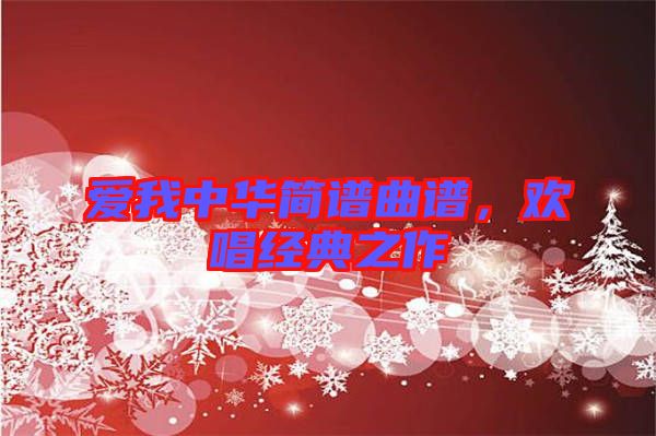 愛(ài)我中華簡(jiǎn)譜曲譜,歡唱經(jīng)典之作