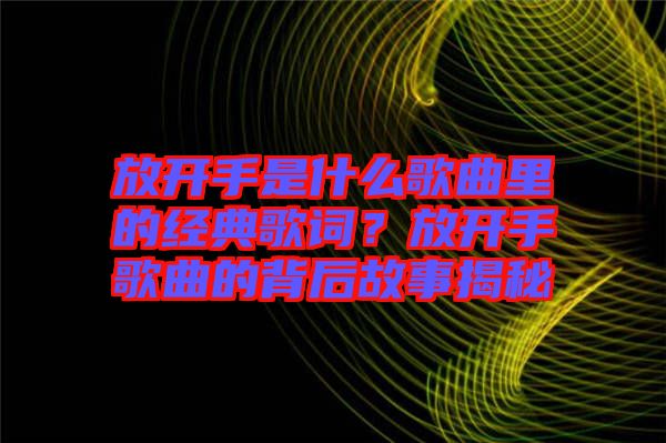 放開手是什么歌曲里的經典歌詞?放開手歌曲的背后故事揭秘