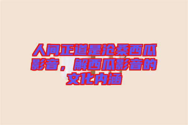 人間正道是滄桑西瓜影音,解西瓜影音的文化內涵