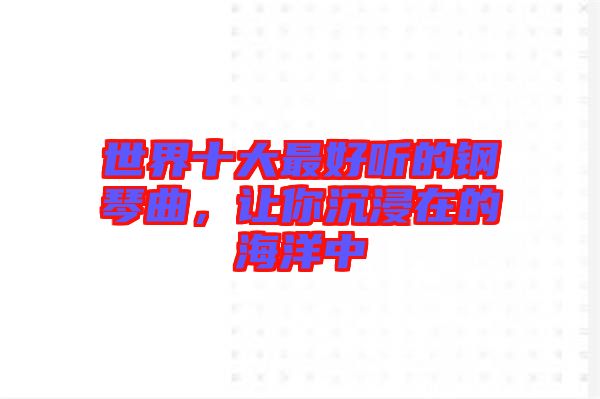 世界十大最好聽的鋼琴曲,讓你沉浸在的海洋中