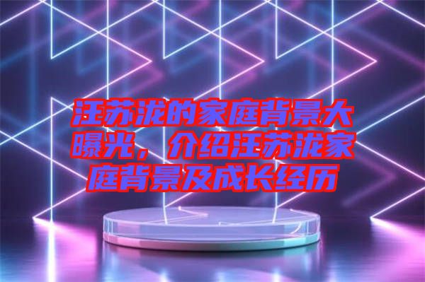 汪蘇瀧的家庭背景大曝光,介紹汪蘇瀧家庭背景及成長經歷