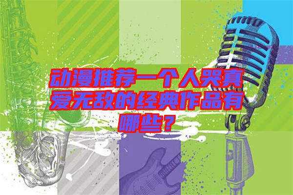 動(dòng)漫推薦一個(gè)人哭真愛無(wú)敵的經(jīng)典作品有哪些？