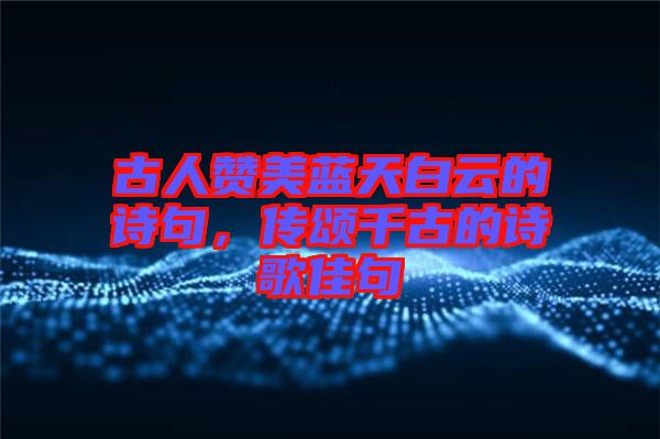 古人贊美藍(lán)天白云的詩(shī)句,傳頌千古的詩(shī)歌佳句