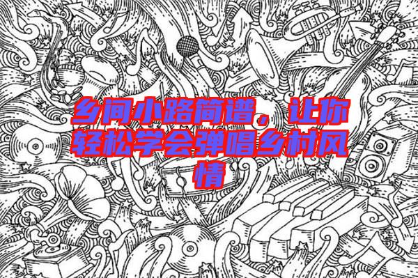 鄉(xiāng)間小路簡譜,讓你輕松學(xué)會彈唱鄉(xiāng)村風(fēng)情
