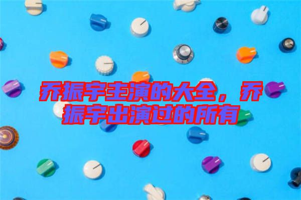 喬振宇主演的大全,喬振宇出演過的所有