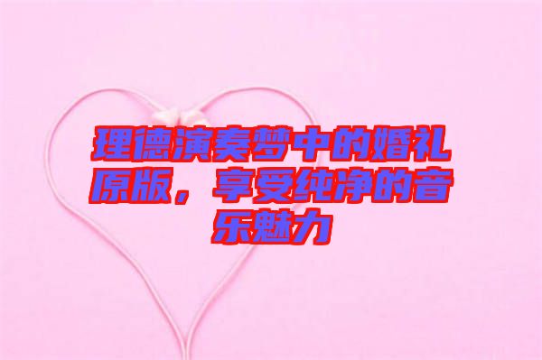 理德演奏夢中的婚禮原版,享受純凈的音樂魅力