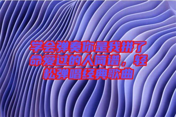 學(xué)會彈奏你是我拼了命愛過的人簡譜,輕松彈唱經(jīng)典歌曲