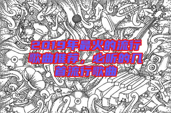 2019年最火的流行歌曲推薦,必聽的幾首流行歌曲