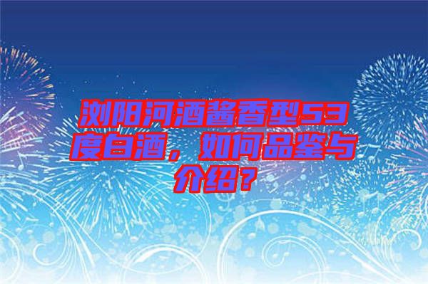 瀏陽河酒醬香型53度白酒,如何品鑒與介紹?