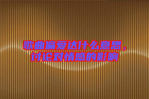 歌曲偏愛達什么意思,討論對情感的影響